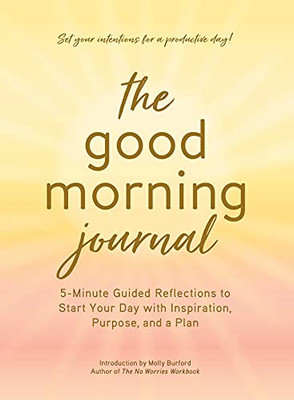 The Good Morning Journal: 5-Minute Guided Reflections To Start Your Day With Inspiration, Purpose, And A Plan