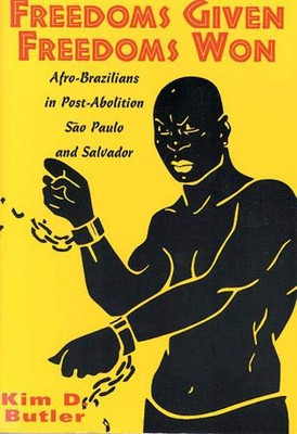 Freedoms Given, Freedoms Won: Afro-Brazilians In Post-Abolition Sã£O Paolo And Salvador