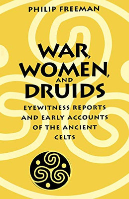 War, Women, And Druids: Eyewitness Reports And Early Accounts Of The Ancient Celts