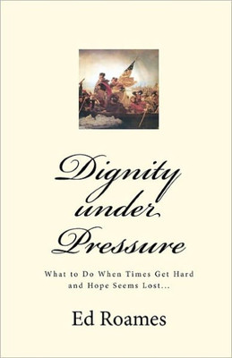 Dignity under Pressure: What to Do When Times Get Hard and Hope Seems Lost...