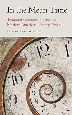 In the Mean Time: Temporal Colonization and the Mexican American Literary Tradition (Postwestern Horizons)