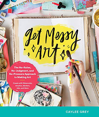 Get Messy Art: The No-Rules, No-Judgment, And No-Pressure Approach To Making Art - Create With Watercolor, Acrylic, Markers, Inks, And More