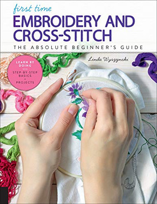 First Time Embroidery And Cross-Stitch: The Absolute Beginner?çös Guide - Learn By Doing * Step-By-Step Basics + Projects (First Time, 10)