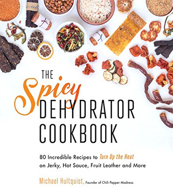 The Spicy Dehydrator Cookbook: 95 Incredible Recipes To Turn Up The Heat On Jerky, Hot Sauce, Fruit Leather And More