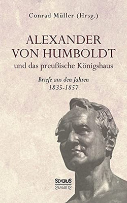 Alexander Von Humboldt Und Das Preuãÿische Kã¶Nigshaus - Briefe Aus Den Jahren 1835-1857: Aus Fraktur Ã¼Bertragen (German Edition)