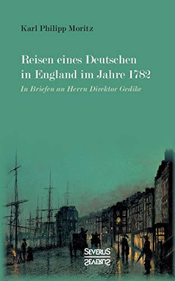 Reisen Eines Deutschen In England Im Jahre 1782: In Briefen An Herrn Direktor Gedike (German Edition)