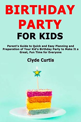 Birthday Party for Kids: Parent's Guide to Quick and Easy Planning and Preparation of Your Kid's Birthday Party to Make It a Great, Fun Time for Everyone