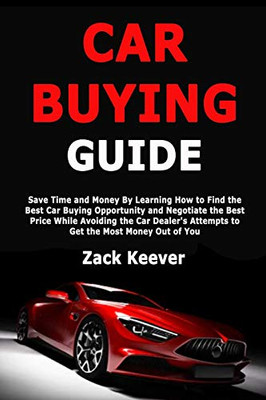 Car Buying Guide: Save Time and Money By Learning How to Find the Best Car Buying Opportunity and Negotiate the Best Price While Avoiding the Car Dealer's Attempts to Get the Most Money Out of You