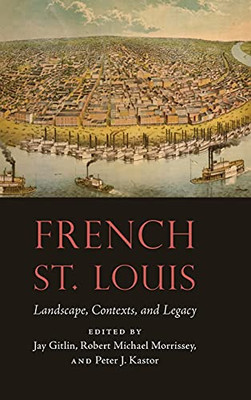 French St. Louis: Landscape, Contexts, And Legacy (France Overseas: Studies In Empire And Decolonization)