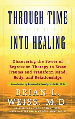 Through Time Into Healing: Discovering The Power Of Regression Therapy To Erase Trauma And Transform Mind, Body And Relationships