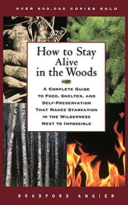 How To Stay Alive In The Woods: A Complete Guide To Food, Shelter, And Self-Preservation That Makes Starvation In The Wilderness Next To Impossible
