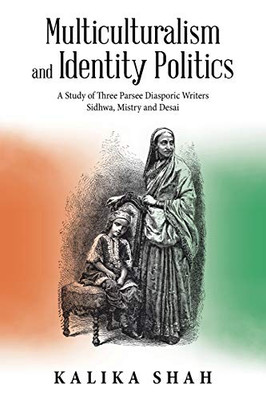 Multiculturalism and Identity Politics: A Study of Three Parsee Diasporic Writers Sidhwa, Mistry and Desai