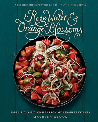 Rose Water And Orange Blossoms: Fresh & Classic Recipes From My Lebanese Kitchen