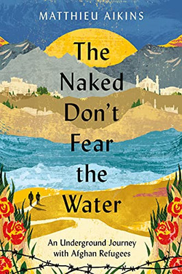 The Naked Don'T Fear The Water: An Underground Journey With Afghan Refugees