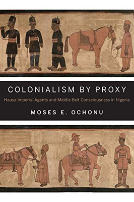 Colonialism By Proxy: Hausa Imperial Agents And Middle Belt Consciousness In Nigeria
