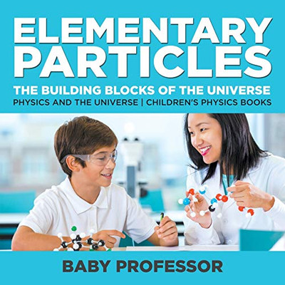 Elementary Particles : The Building Blocks Of The Universe - Physics And The Universe | Children'S Physics Books