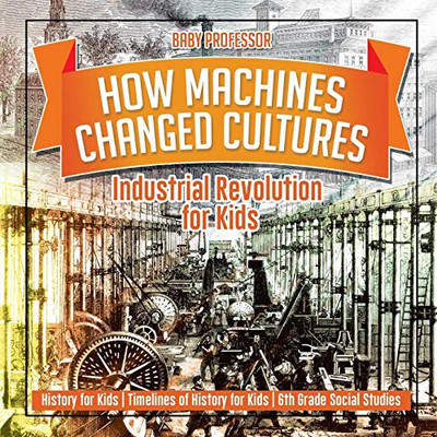 How Machines Changed Cultures : Industrial Revolution For Kids - History For Kids | Timelines Of History For Kids | 6Th Grade Social Studies How Machines Changed Cultures : Industrial Revolution For Kids - History For Kids | Timelines Of History For Kids | 6Th Grade Social Studies