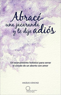 Abrac Una Jacaranda y Te Dije Adi S: Un Acercamiento H Listico Para Cerrar El C Rculo de Un Aborto Con Amor.