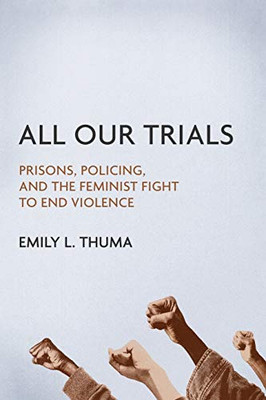 All Our Trials: Prisons, Policing, And The Feminist Fight To End Violence (Women, Gender, And Sexuality In American History)