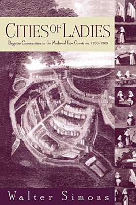 Cities Of Ladies: Beguine Communities In The Medieval Low Countries, 1200-1565 (The Middle Ages Series)