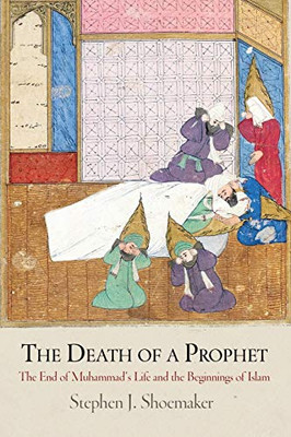 The Death Of A Prophet: The End Of Muhammad'S Life And The Beginnings Of Islam (Divinations: Rereading Late Ancient Religion)