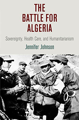 The Battle For Algeria: Sovereignty, Health Care, And Humanitarianism (Pennsylvania Studies In Human Rights)