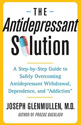 The Antidepressant Solution: A Step-By-Step Guide To Safely Overcoming Antidepressant Withdrawal, Dependence, And "Addiction"