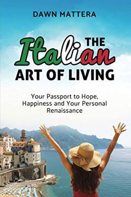 The Italian Art Of Living: Your Passport To Hope, Happiness And Your Personal Renaissance