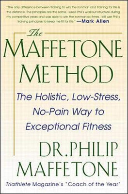 The Maffetone Method: The Holistic, Low-Stress, No-Pain Way To Exceptional Fitness