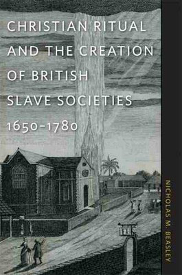 Christian Ritual And The Creation Of British Slave Societies, 1650Â1780 (Race In The Atlantic World, 1700Â1900 Ser., 2)