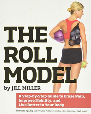 The Roll Model: A Step-By-Step Guide To Erase Pain, Improve Mobility, And Live Better In Your Body