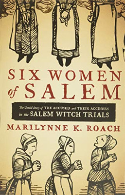Six Women Of Salem: The Untold Story Of The Accused And Their Accusers In The Salem Witch Trials