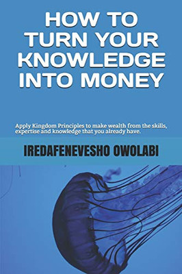How To Turn Your Knowledge Into Money: Apply Kingdom Principles to make wealth from the skills, expertise and knowledge that you already have. (Money Magnet Series)