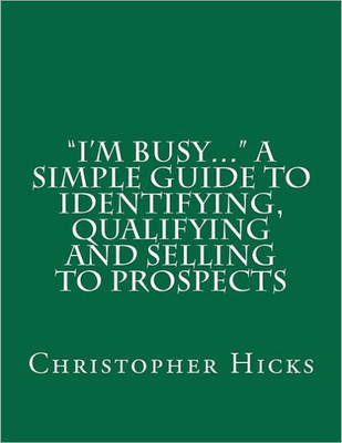 ""I'm Busy..."" A Simple Guide to Identifying, Qualifying and Selling to Prospects