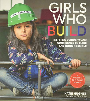 Girls Who Build: Inspiring Curiosity And Confidence To Make Anything Possible