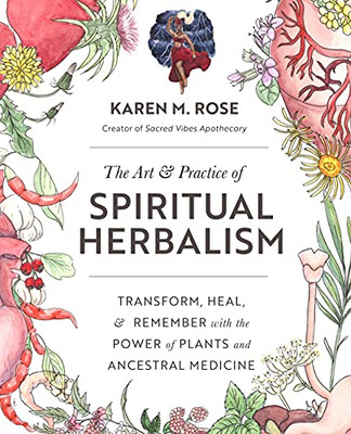 The Art & Practice Of Spiritual Herbalism: Transform, Heal, And Remember With The Power Of Plants And Ancestral Medicine
