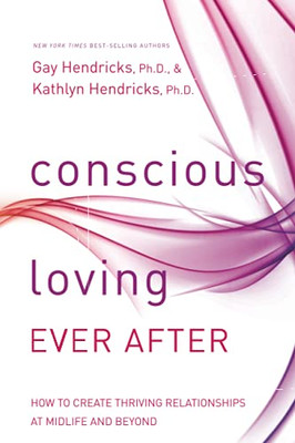 Conscious Loving Ever After: How To Create Thriving Relationships At Midlife And Beyond