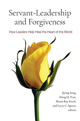 Servant-Leadership And Forgiveness: How Leaders Help Heal The Heart Of The World