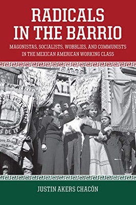 Radicals In The Barrio: Magonistas, Socialists, Wobblies, And Communists In The Mexican-American Working Class