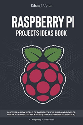 Raspberry Pi: Project Ideas Book: Discover a New World of Possibilities to Build and Develop Original Projects & Programs (Step-By-Step Updated Guide) (Raspberry Master Series)