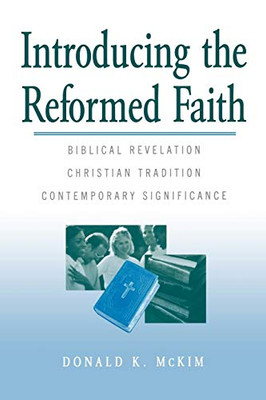 Introducing The Reformed Faith: Biblical Revelation, Christian Tradition, Contemporary Significance