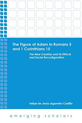 The Figure Of Adam In Romans 5 And 1 Corinthians 15: The New Creation And Its Ethical And Social Reconfiguration (Emerging Scholars)
