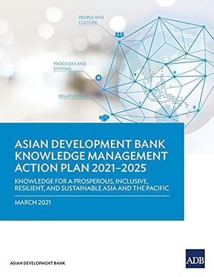 Knowledge Management Action Plan 2021-2025: Knowledge For A Prosperous, Inclusive, Resilient, And Sustainable Asia And Pacific
