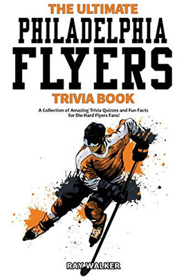 The Ultimate Philadelphia Flyers Trivia Book: A Collection Of Amazing Trivia Quizzes And Fun Facts For Die-Hard Flyers Fans!