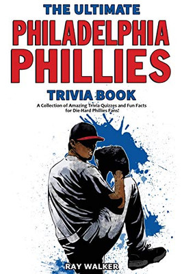 The Ultimate Philadelphia Phillies Trivia Book: A Collection Of Amazing Trivia Quizzes And Fun Facts For Die-Hard Phillies Fans!