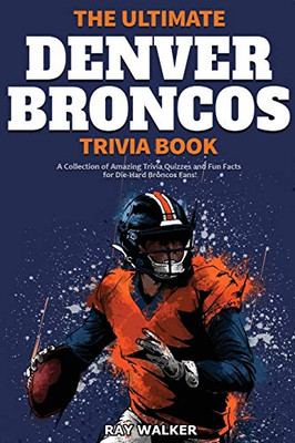 The Ultimate Denver Broncos Trivia Book: A Collection Of Amazing Trivia Quizzes And Fun Facts For Die-Hard Broncos Fans!