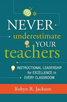 Never Underestimate Your Teachers: Instructional Leadership For Excellence In Every Classroom