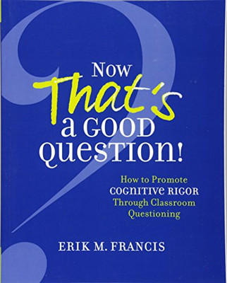 Now That'S A Good Question!: Now That'S A Good Question! How To Promote Cognitive Rigor Through Classroom Questioning