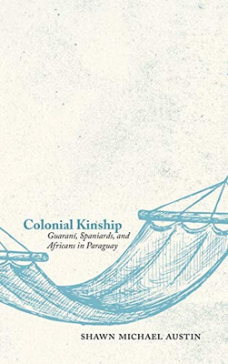 Colonial Kinship: Guaran?¡, Spaniards, And Africans In Paraguay