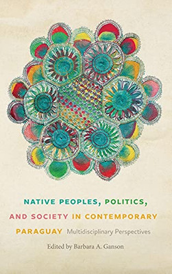 Native Peoples, Politics, And Society In Contemporary Paraguay: Multidisciplinary Perspectives